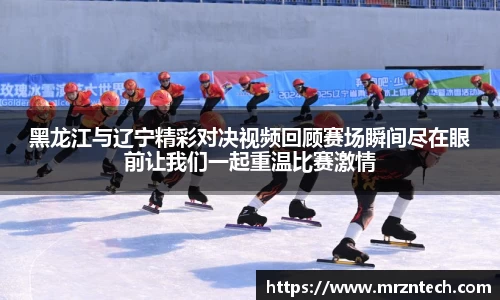 黑龙江与辽宁精彩对决视频回顾赛场瞬间尽在眼前让我们一起重温比赛激情
