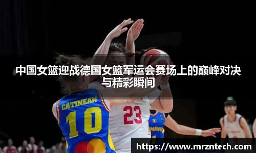 中国女篮迎战德国女篮军运会赛场上的巅峰对决与精彩瞬间